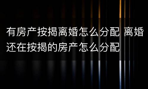 有房产按揭离婚怎么分配 离婚还在按揭的房产怎么分配