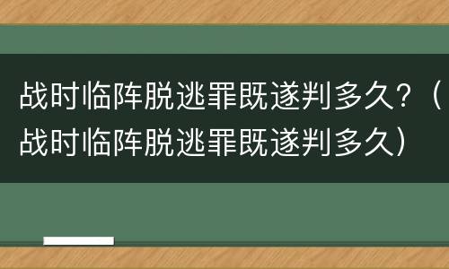 战时临阵脱逃罪既遂判多久?（战时临阵脱逃罪既遂判多久）