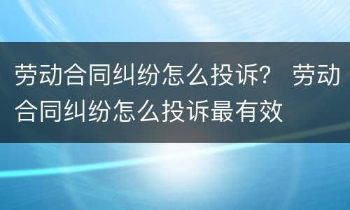 劳动合同纠纷怎么投诉？ 劳动合同纠纷怎么投诉最有效