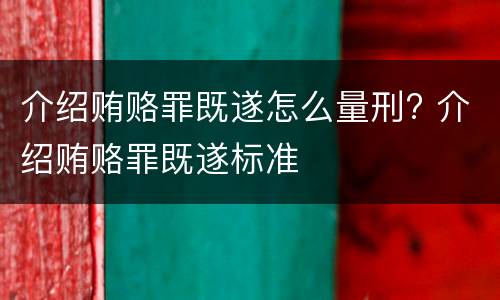 介绍贿赂罪既遂怎么量刑? 介绍贿赂罪既遂标准