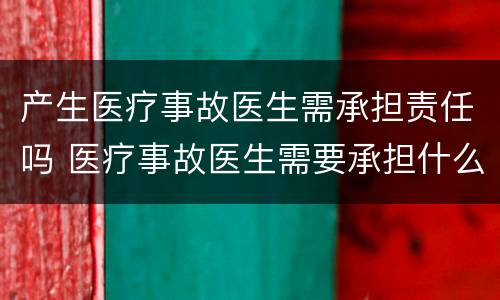 产生医疗事故医生需承担责任吗 医疗事故医生需要承担什么责任