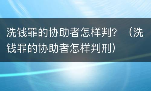 洗钱罪的协助者怎样判？（洗钱罪的协助者怎样判刑）