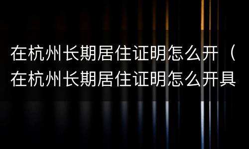 在杭州长期居住证明怎么开（在杭州长期居住证明怎么开具）