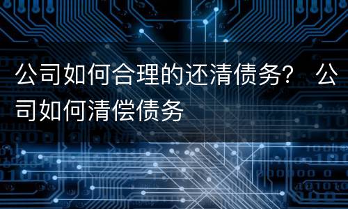 公司如何合理的还清债务？ 公司如何清偿债务