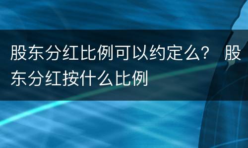 股东分红比例可以约定么？ 股东分红按什么比例