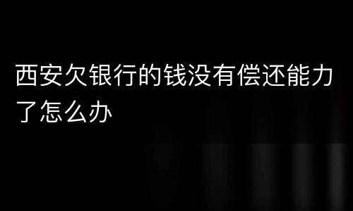 西安欠银行的钱没有偿还能力了怎么办
