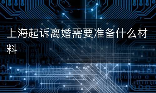 上海起诉离婚需要准备什么材料