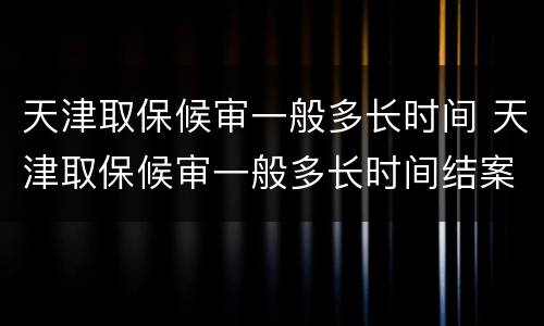 天津取保候审一般多长时间 天津取保候审一般多长时间结案