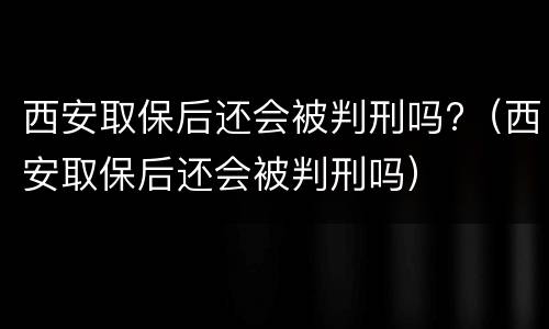 西安取保后还会被判刑吗?（西安取保后还会被判刑吗）