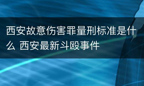 西安故意伤害罪量刑标准是什么 西安最新斗殴事件