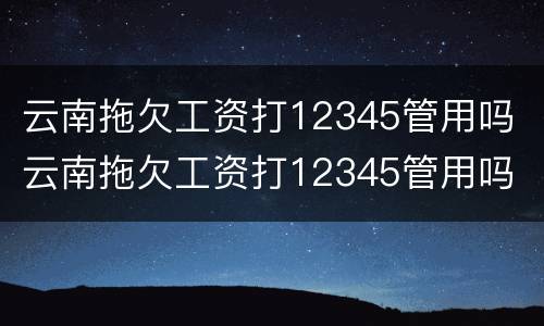 云南拖欠工资打12345管用吗 云南拖欠工资打12345管用吗