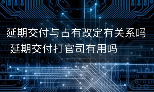 延期交付与占有改定有关系吗 延期交付打官司有用吗