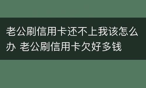 老公刷信用卡还不上我该怎么办 老公刷信用卡欠好多钱
