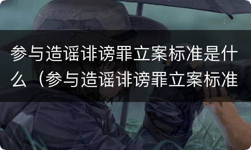 参与造谣诽谤罪立案标准是什么（参与造谣诽谤罪立案标准是什么意思）