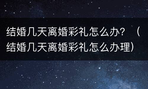 结婚几天离婚彩礼怎么办？（结婚几天离婚彩礼怎么办理）