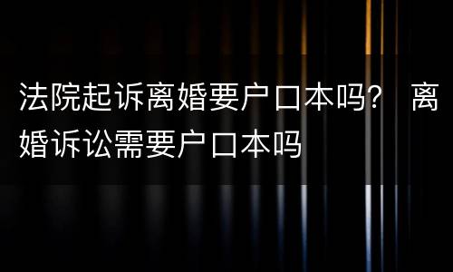 法院起诉离婚要户口本吗？ 离婚诉讼需要户口本吗