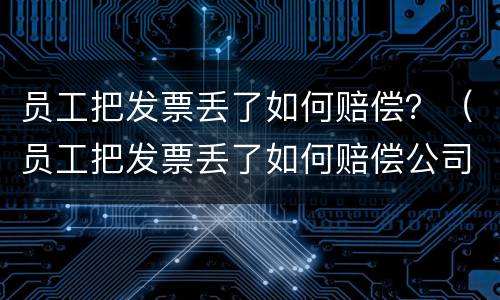 员工把发票丢了如何赔偿？（员工把发票丢了如何赔偿公司）