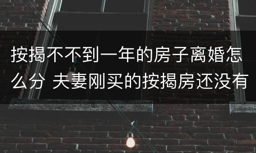 按揭不不到一年的房子离婚怎么分 夫妻刚买的按揭房还没有一年要离婚怎么办