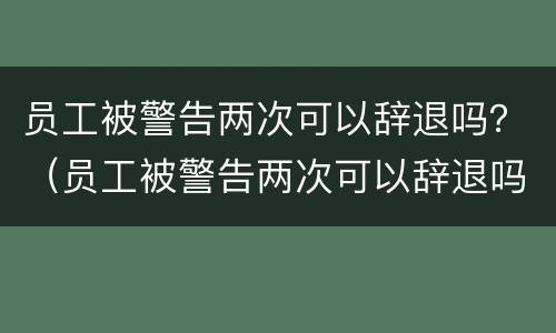 员工被警告两次可以辞退吗？（员工被警告两次可以辞退吗）