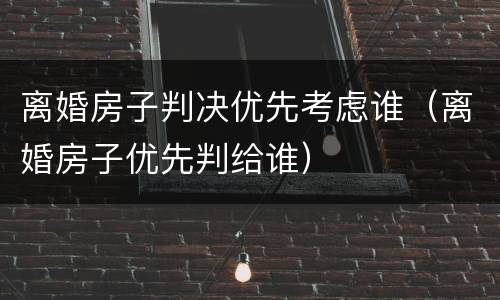 离婚房子判决优先考虑谁（离婚房子优先判给谁）