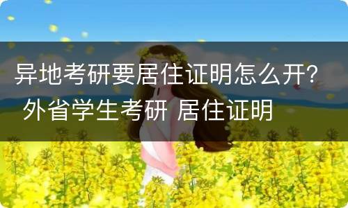 异地考研要居住证明怎么开？ 外省学生考研 居住证明