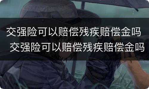 交强险可以赔偿残疾赔偿金吗 交强险可以赔偿残疾赔偿金吗