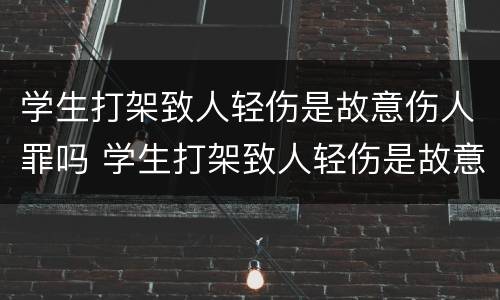 学生打架致人轻伤是故意伤人罪吗 学生打架致人轻伤是故意伤人罪吗判多少年