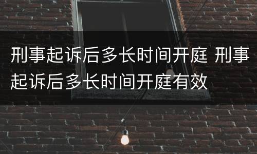 刑事起诉后多长时间开庭 刑事起诉后多长时间开庭有效