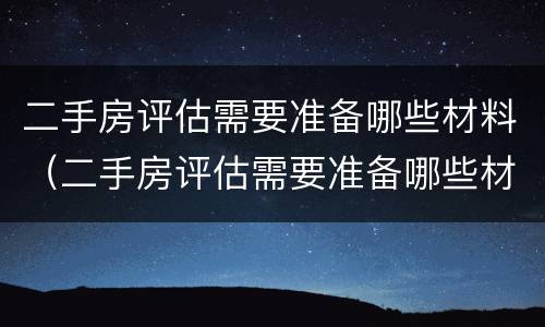 二手房评估需要准备哪些材料（二手房评估需要准备哪些材料和流程）