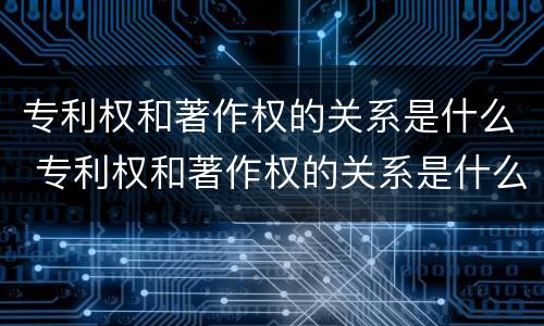 专利权和著作权的关系是什么 专利权和著作权的关系是什么意思