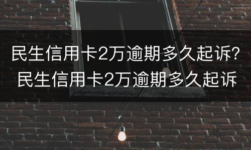民生信用卡2万逾期多久起诉？ 民生信用卡2万逾期多久起诉成功