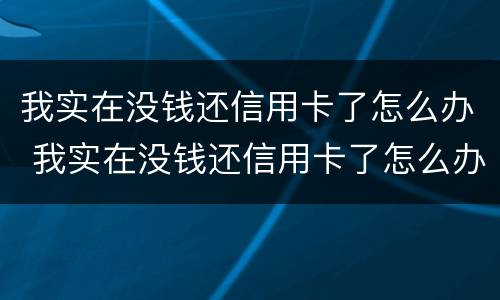 我实在没钱还信用卡了怎么办 我实在没钱还信用卡了怎么办他告我诈骗