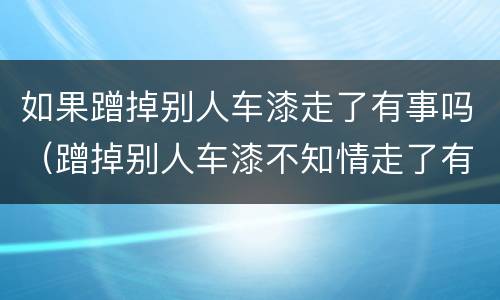 如果蹭掉别人车漆走了有事吗（蹭掉别人车漆不知情走了有事吗）