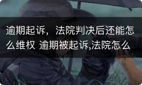 逾期起诉，法院判决后还能怎么维权 逾期被起诉,法院怎么判