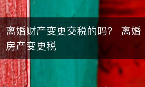 离婚财产变更交税的吗？ 离婚房产变更税