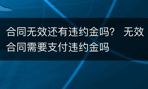 合同无效还有违约金吗？ 无效合同需要支付违约金吗