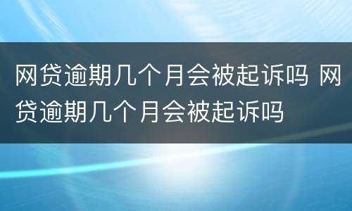网贷逾期几个月会被起诉吗 网贷逾期几个月会被起诉吗