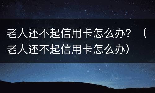 老人还不起信用卡怎么办？（老人还不起信用卡怎么办）