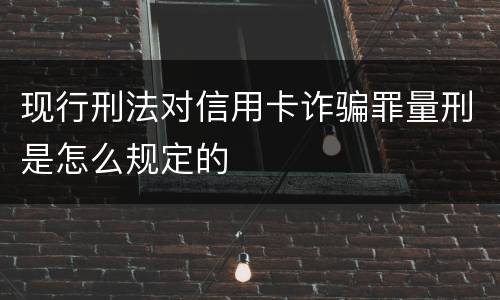 现行刑法对信用卡诈骗罪量刑是怎么规定的
