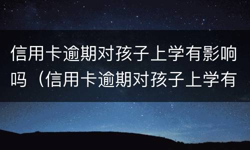 信用卡逾期对孩子上学有影响吗（信用卡逾期对孩子上学有影响吗）