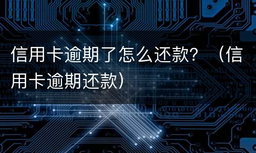 信用卡逾期了怎么还款？（信用卡逾期还款）