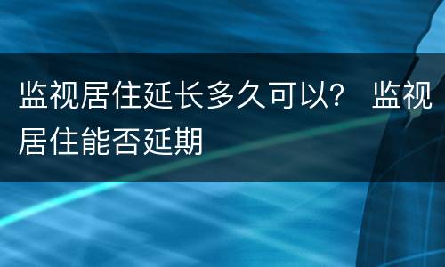 监视居住延长多久可以？ 监视居住能否延期