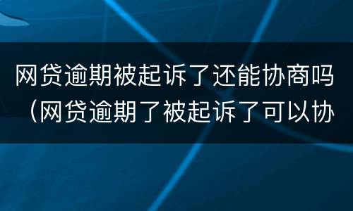 网贷逾期被起诉了还能协商吗（网贷逾期了被起诉了可以协商了撤诉吗）