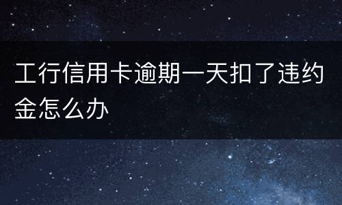 工行信用卡逾期一天扣了违约金怎么办