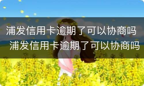 浦发信用卡逾期了可以协商吗 浦发信用卡逾期了可以协商吗怎么办