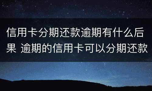 信用卡分期还款逾期有什么后果 逾期的信用卡可以分期还款吗
