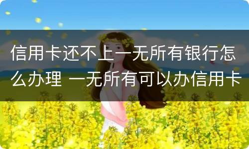 信用卡还不上一无所有银行怎么办理 一无所有可以办信用卡吗
