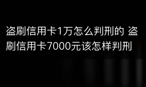 盗刷信用卡1万怎么判刑的 盗刷信用卡7000元该怎样判刑