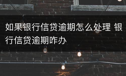 如果银行信贷逾期怎么处理 银行信贷逾期咋办
