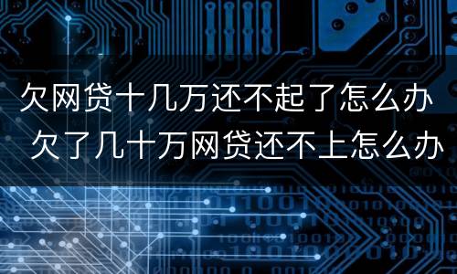 欠网贷十几万还不起了怎么办 欠了几十万网贷还不上怎么办